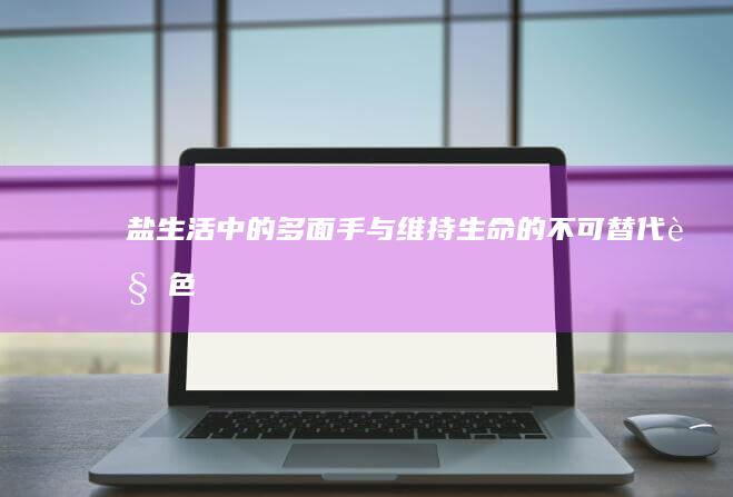 盐：生活中的多面手与维持生命的不可替代角色